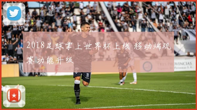 2018足球掌上世界杯上线 移动端观赛功能升级