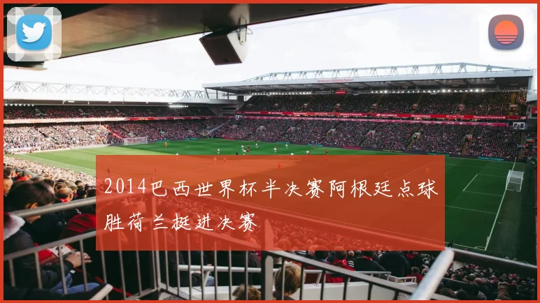 2014巴西世界杯半决赛阿根廷点球胜荷兰挺进决赛