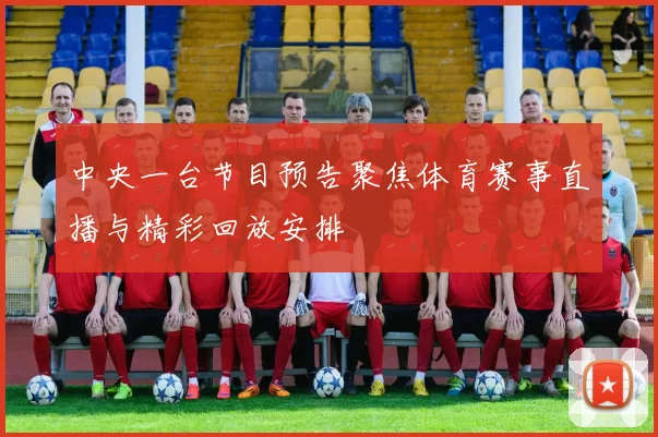 中央一台节目预告聚焦体育赛事直播与精彩回放安排