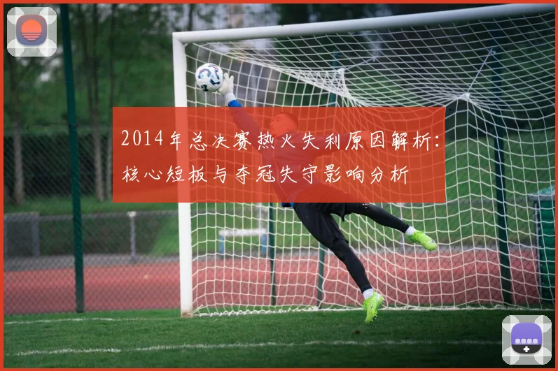 2014年总决赛热火失利原因解析：核心短板与夺冠失守影响分析