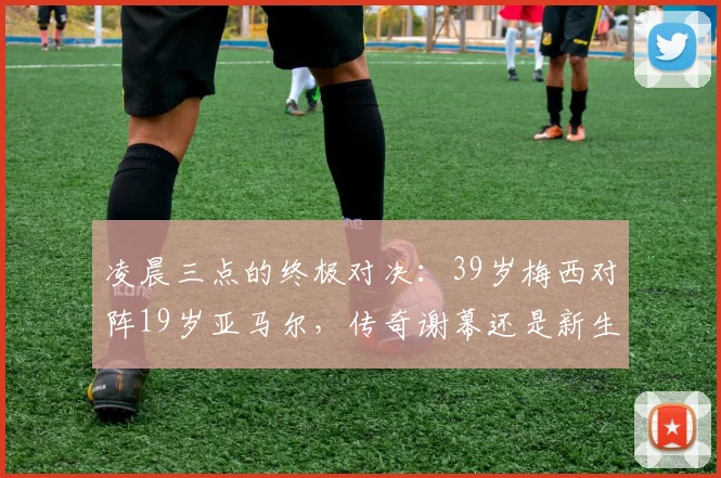 凌晨三点的终极对决：39岁梅西对阵19岁亚马尔，传奇谢幕还是新生？