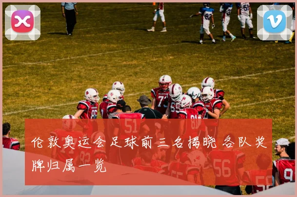 伦敦奥运会足球前三名揭晓 各队奖牌归属一览