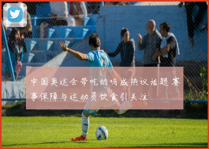 中国奥运会带吃的吗成热议话题 赛事保障与运动员饮食引关注