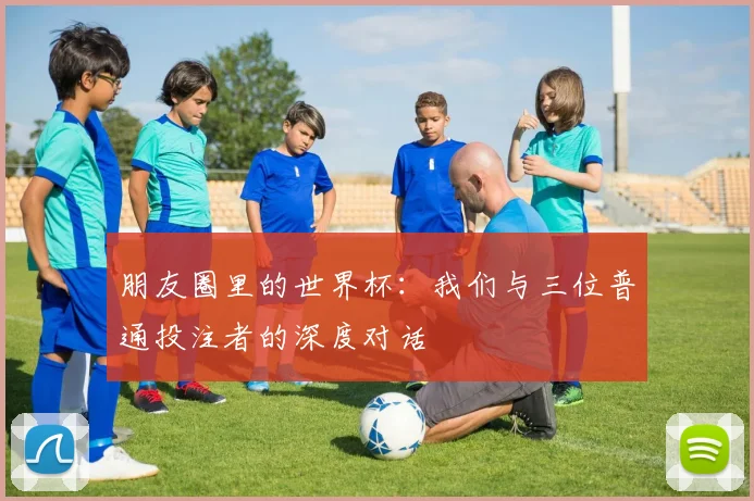 朋友圈里的世界杯:我们与三位普通投注者的深度对话