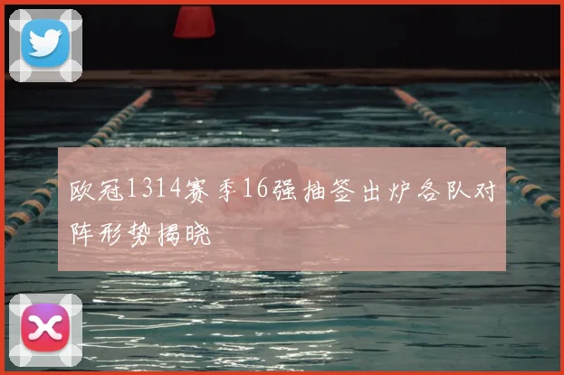 欧冠1314赛季16强抽签出炉各队对阵形势揭晓