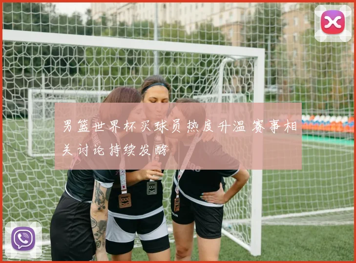 男篮世界杯买球员热度升温 赛事相关讨论持续发酵