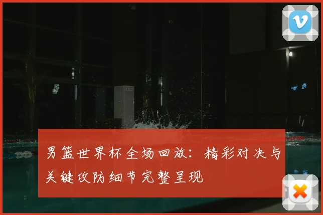 男篮世界杯全场回放:精彩对决与关键攻防细节完整呈现