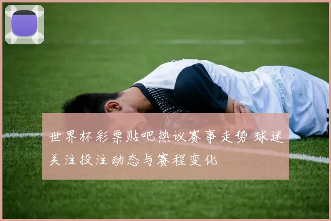 世界杯彩票贴吧热议赛事走势 球迷关注投注动态与赛程变化