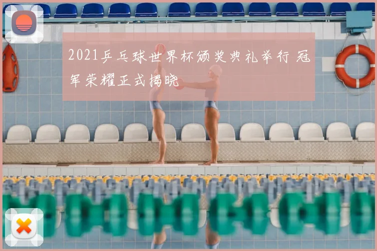 2021乒乓球世界杯颁奖典礼举行 冠军荣耀正式揭晓
