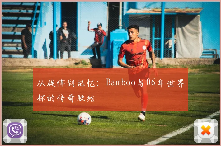 从旋律到记忆:Bamboo与06年世界杯的传奇联结