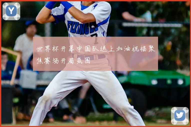 世界杯开幕中国队送上加油祝福聚焦赛场开局氛围