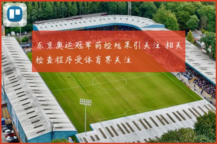 东京奥运冠军药检结果引关注 相关检查程序受体育界关注