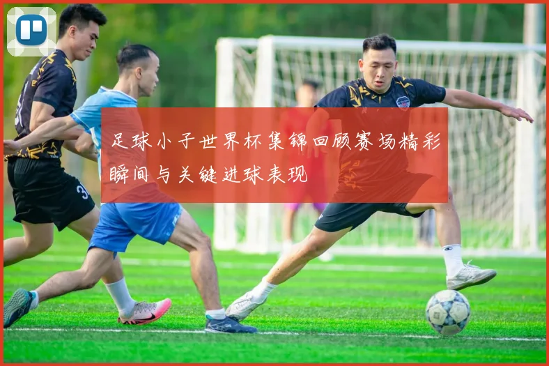 足球小子世界杯集锦回顾赛场精彩瞬间与关键进球表现