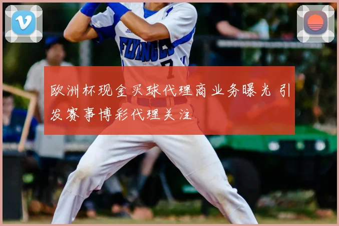 欧洲杯现金买球代理商业务曝光 引发赛事博彩代理关注