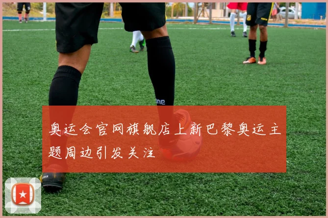 奥运会官网旗舰店上新巴黎奥运主题周边引发关注