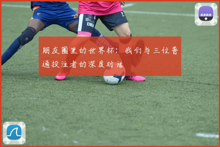 朋友圈里的世界杯:我们与三位普通投注者的深度对话