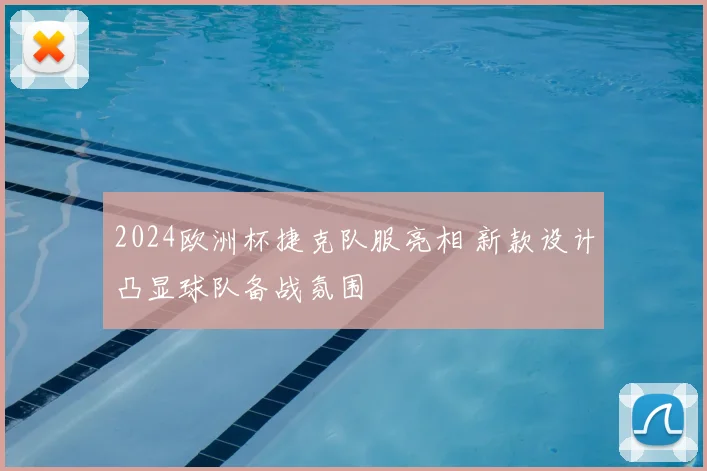 2024欧洲杯捷克队服亮相 新款设计凸显球队备战氛围
