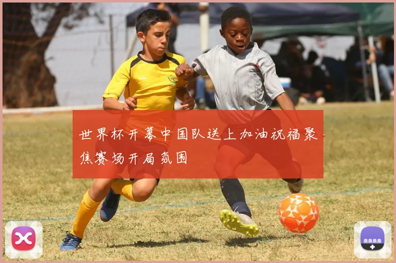 世界杯开幕中国队送上加油祝福聚焦赛场开局氛围