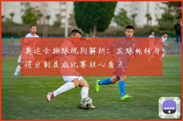 奥运会排球规则解析：发球轮转与得分制度成比赛核心看点