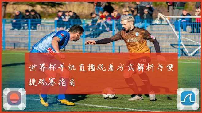 世界杯手机直播观看方式解析与便捷观赛指南