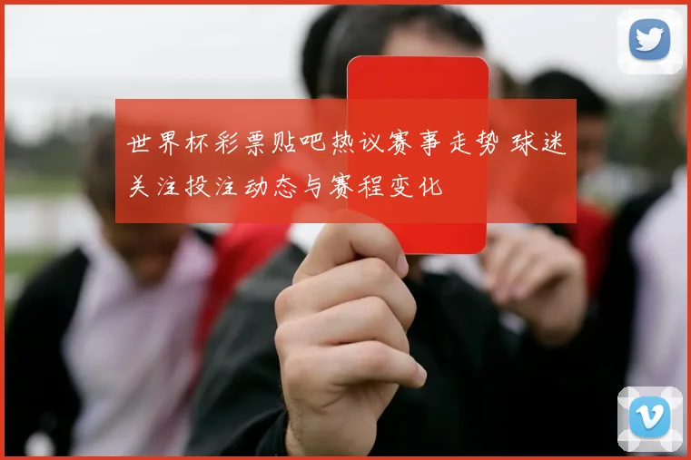 世界杯彩票贴吧热议赛事走势 球迷关注投注动态与赛程变化