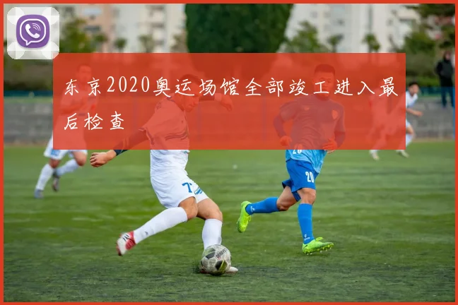 东京2020奥运场馆全部竣工进入最后检查
