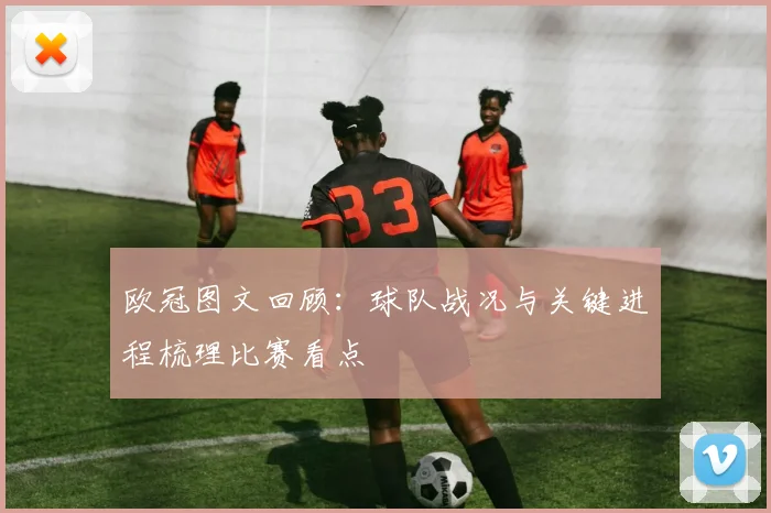 欧冠图文回顾：球队战况与关键进程梳理比赛看点