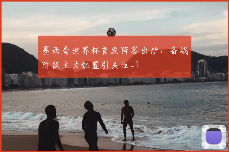 墨西哥世界杯首发阵容出炉，备战阶段主力配置引关注_1
