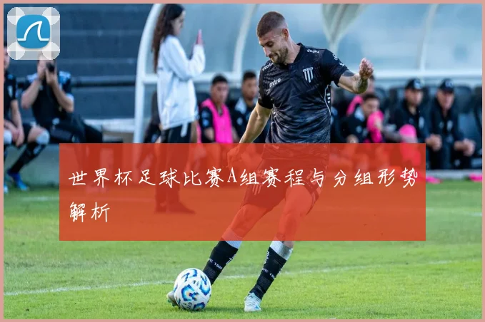 世界杯足球比赛A组赛程与分组形势解析