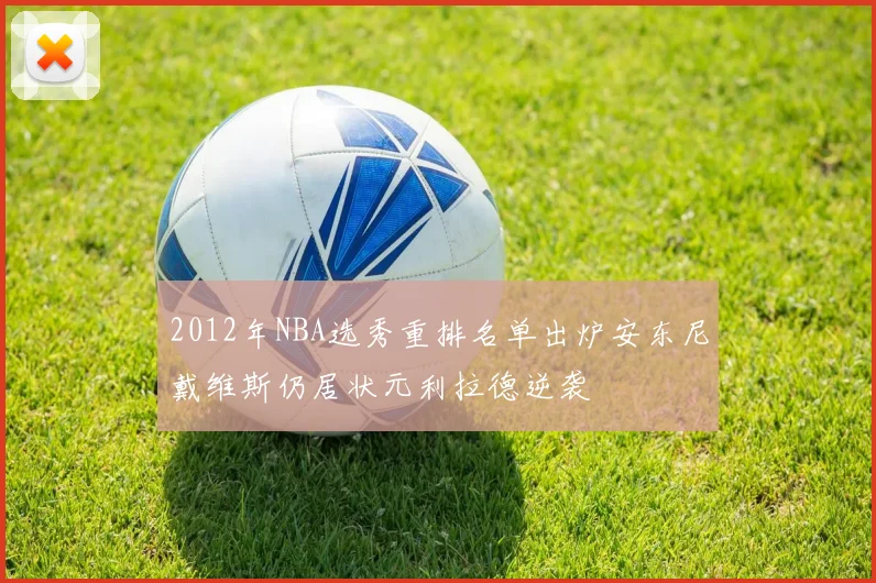 2012年NBA选秀重排名单出炉安东尼戴维斯仍居状元利拉德逆袭