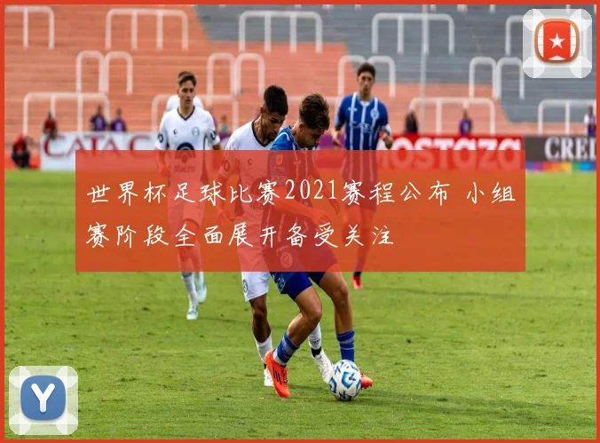 世界杯足球比赛2021赛程公布 小组赛阶段全面展开备受关注