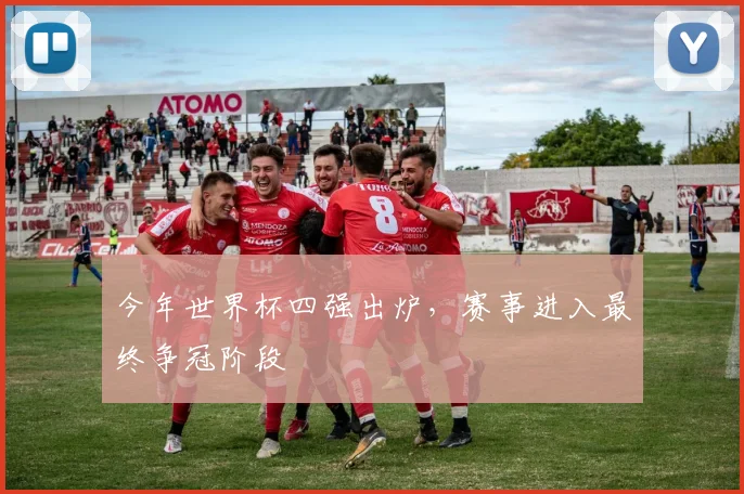今年世界杯四强出炉,赛事进入最终争冠阶段