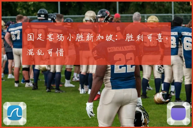 国足客场小胜新加坡:胜利可喜,混乱可惜