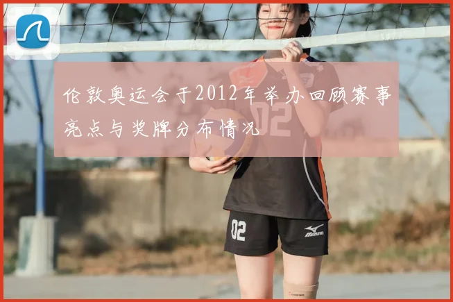 伦敦奥运会于2012年举办回顾赛事亮点与奖牌分布情况