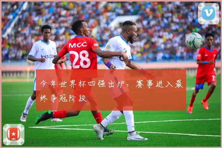 今年世界杯四强出炉,赛事进入最终争冠阶段
