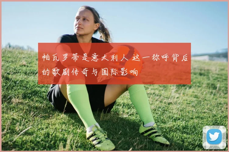 帕瓦罗蒂是意大利人 这一称呼背后的歌剧传奇与国际影响