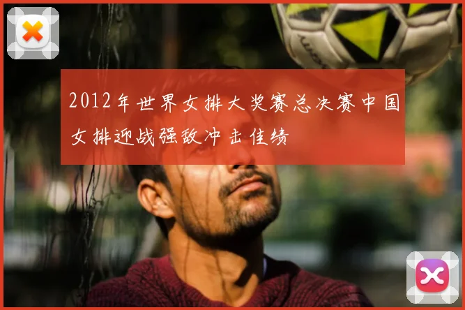 2012年世界女排大奖赛总决赛中国女排迎战强敌冲击佳绩
