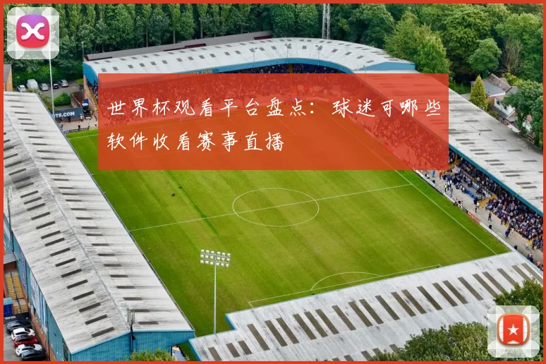 世界杯观看平台盘点:球迷可哪些软件收看赛事直播