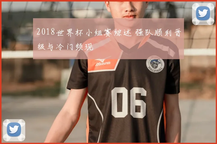 2018世界杯小组赛综述 强队顺利晋级与冷门频现