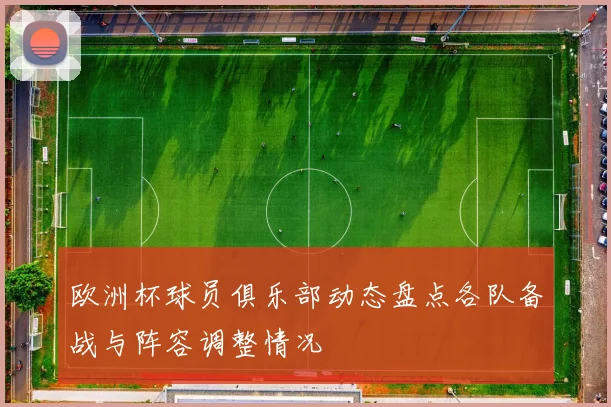 欧洲杯球员俱乐部动态盘点各队备战与阵容调整情况