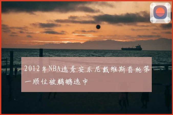 2012年NBA选秀安东尼戴维斯首轮第一顺位被鹈鹕选中