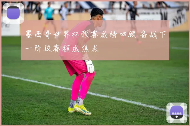 墨西哥世界杯预赛成绩回顾 备战下一阶段赛程成焦点