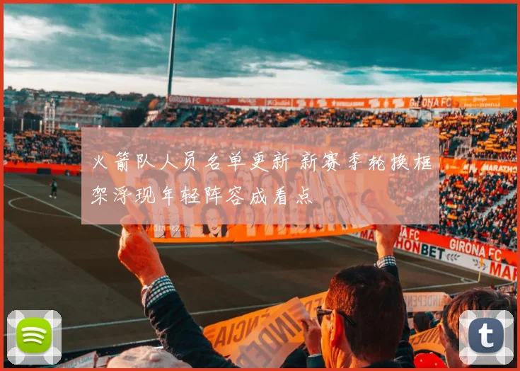火箭队人员名单更新 新赛季轮换框架浮现年轻阵容成看点