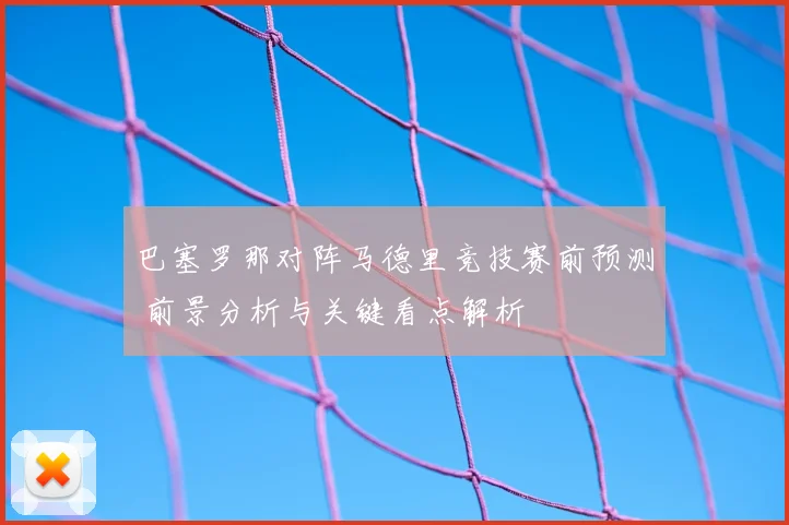 巴塞罗那对阵马德里竞技赛前预测 前景分析与关键看点解析