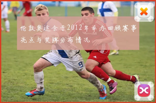 伦敦奥运会于2012年举办回顾赛事亮点与奖牌分布情况