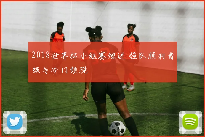 2018世界杯小组赛综述 强队顺利晋级与冷门频现