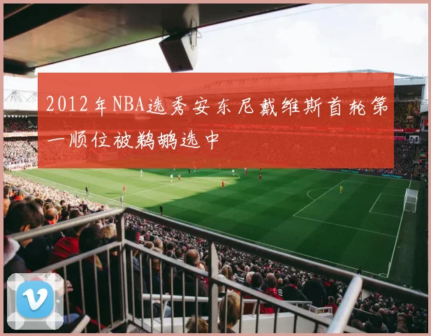2012年NBA选秀安东尼戴维斯首轮第一顺位被鹈鹕选中