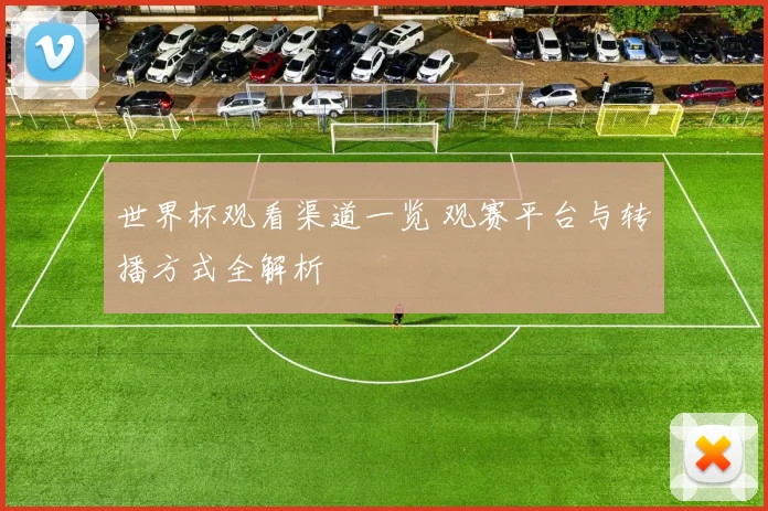 世界杯观看渠道一览 观赛平台与转播方式全解析