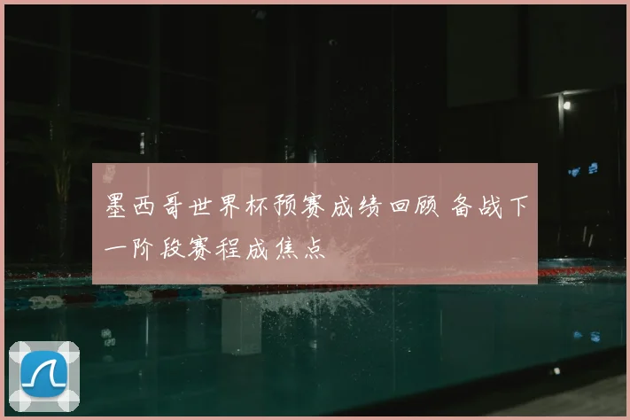 墨西哥世界杯预赛成绩回顾 备战下一阶段赛程成焦点
